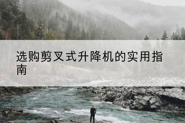 浑江剪叉式升降机怎么选-选购剪叉式升降机的实用指南