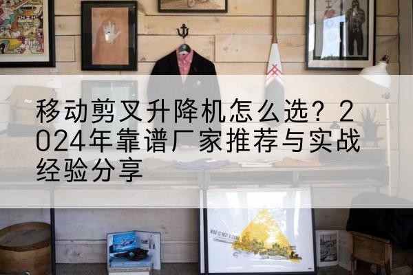 浑江升降平台厂家推荐-移动剪叉升降机怎么选？2024年靠谱厂家推荐与实战经验分享