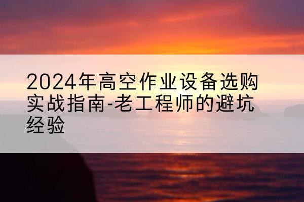 浑江高空作业升降机厂家推荐-2024年高空作业设备选购实战指南-老工程师的避坑经验