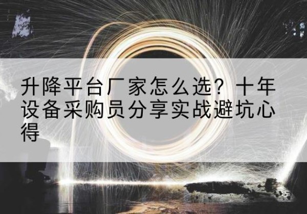 浑江升降平台厂家-怎么选？十年设备采购员分享实战避坑心得