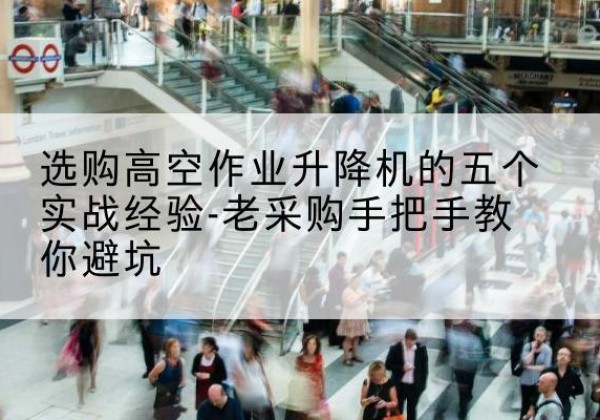 浑江高空作业升降机厂家-选购高空作业升降机的五个实战经验-老采购手把手教你避坑