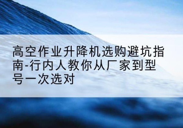 浑江升降平台厂家-高空作业升降机选购避坑指南-行内人教你从厂家到型号一次选对