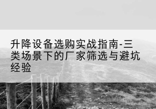 浑江移动式升降机厂家推荐-升降设备选购实战指南-三类场景下的厂家筛选与避坑经验
