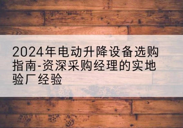 浑江电动剪叉升降平台厂家-2024年电动升降设备选购指南-资深采购经理的实地验厂经验
