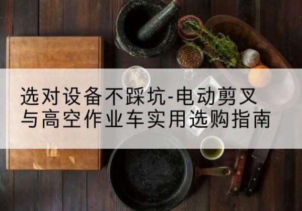 浑江电动剪叉升降平台怎么选-选对设备不踩坑-电动剪叉与高空作业车实用选购指南