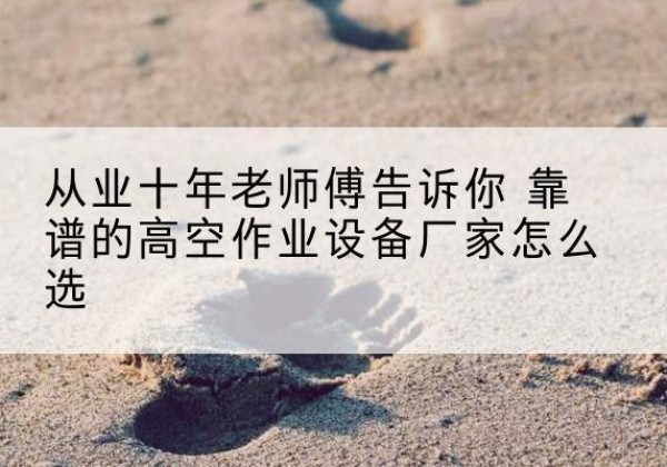 浑江高空作业升降机厂家推荐-从业十年老师傅告诉你 靠谱的高空作业设备厂家怎么选