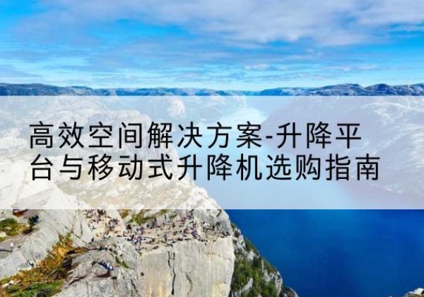 浑江升降平台厂家-*空间解决方案-升降平台与移动式升降机选购指南