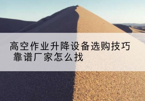 浑江电动升降平台厂家推荐-高空作业升降设备选购技巧 靠谱厂家怎么找