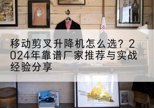 浑江升降平台厂家推荐-移动剪叉升降机怎么选？2024年靠谱厂家推荐与实战经验分享