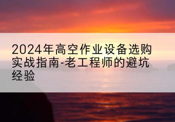 浑江高空作业升降机厂家推荐-2024年高空作业设备选购实战指南-老工程师的避坑经验
